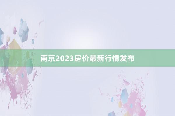 南京2023房价最新行情发布