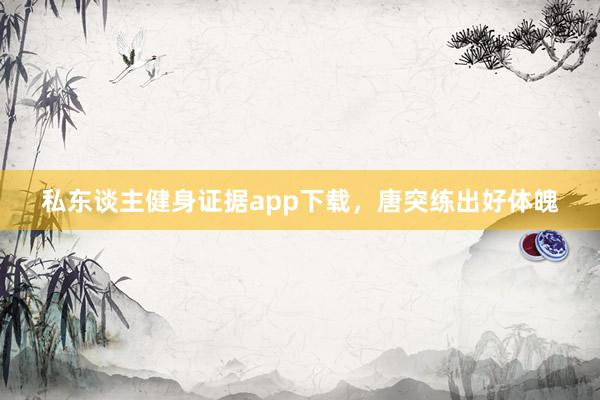 私东谈主健身证据app下载，唐突练出好体魄
